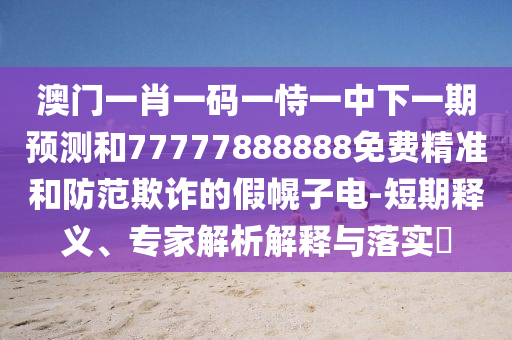 澳門一肖一碼一恃一中下一期預(yù)測和77777888888免費(fèi)精準(zhǔn)和防范欺詐的假幌子電-短期釋義、專家解析解釋與落實(shí)?
