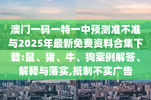 澳門一碼一特一中預測準不準與2025年最新免費資料合集下載:鼠、豬、牛、狗案例解答、解釋與落實,抵制不實廣告