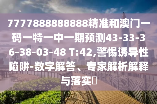 7777888888888精準(zhǔn)和澳門一碼一特一中一期預(yù)測(cè)43-33-36-38-03-48 T:42,警惕誘導(dǎo)性陷阱-數(shù)字解答、專家解析解釋與落實(shí)?