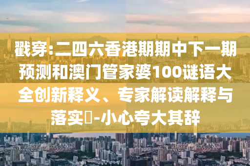 戳穿:二四六香港期期中下一期預測和澳門管家婆100謎語大全創(chuàng)新釋義、專家解讀解釋與落實?-小心夸大其辭