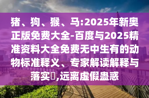 豬、狗、猴、馬:2025年新奧正版免費(fèi)大全-百度與2025精準(zhǔn)資料大全免費(fèi)無中生有的動物標(biāo)準(zhǔn)釋義、專家解讀解釋與落實(shí)?,遠(yuǎn)離虛假蠱惑