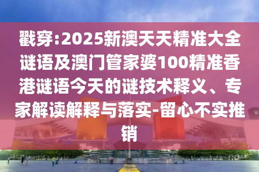 戳穿:2025新澳天天精準(zhǔn)大全謎語(yǔ)及澳門管家婆100精準(zhǔn)香港謎語(yǔ)今天的謎技術(shù)釋義、專家解讀解釋與落實(shí)-留心不實(shí)推銷