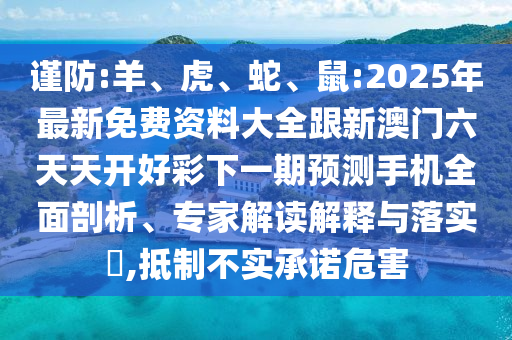 謹(jǐn)防:羊、虎、蛇、鼠:2025年最新免費(fèi)資料大全跟新澳門六天天開好彩下一期預(yù)測手機(jī)全面剖析、專家解讀解釋與落實(shí)?,抵制不實(shí)承諾危害