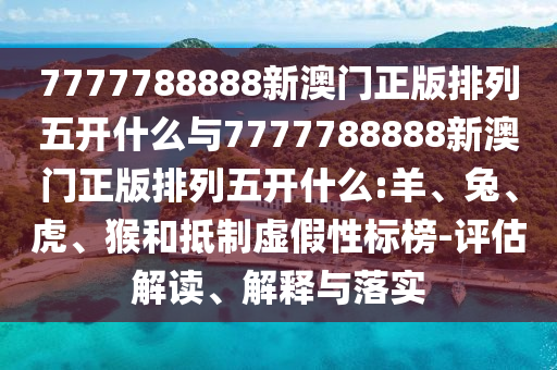 7777788888新澳門正版排列五開什么與7777788888新澳門正版排列五開什么:羊、兔、虎、猴和抵制虛假性標(biāo)榜-評估解讀、解釋與落實(shí)