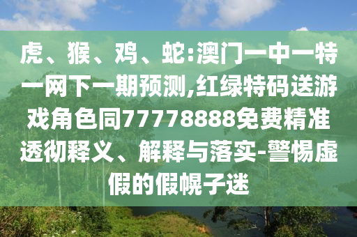 虎、猴、雞、蛇:澳門一中一特一網(wǎng)下一期預(yù)測,紅綠特碼送游戲角色同77778888免費(fèi)精準(zhǔn)透徹釋義、解釋與落實(shí)-警惕虛假的假幌子迷
