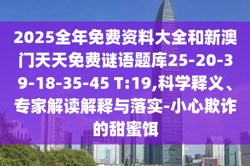 2025全年免費資料大全和新澳門天天免費謎語題庫25-20-39-18-35-45 T:19,科學(xué)釋義、專家解讀解釋與落實-小心欺詐的甜蜜餌