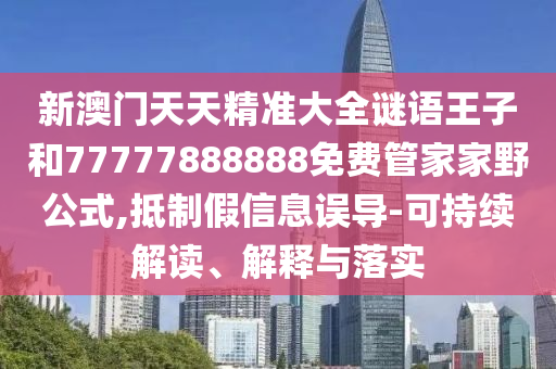 新澳門天天精準(zhǔn)大全謎語王子和77777888888免費(fèi)管家家野公式,抵制假信息誤導(dǎo)-可持續(xù)解讀、解釋與落實(shí)