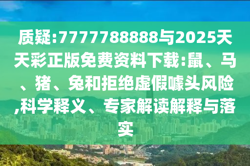 質(zhì)疑:7777788888與2025天天彩正版免費(fèi)資料下載:鼠、馬、豬、兔和拒絕虛假噱頭風(fēng)險(xiǎn),科學(xué)釋義、專家解讀解釋與落實(shí)