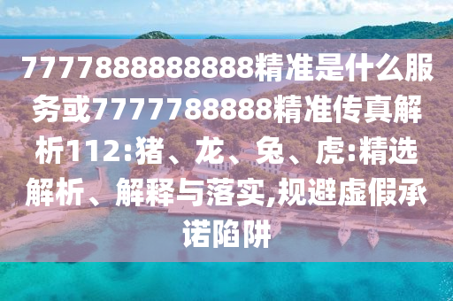 7777888888888精準(zhǔn)是什么服務(wù)或7777788888精準(zhǔn)傳真解析112:豬、龍、兔、虎:精選解析、解釋與落實(shí),規(guī)避虛假承諾陷阱