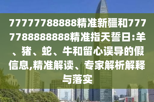 77777788888精準(zhǔn)新疆和7777788888888精準(zhǔn)指天誓日:羊、豬、蛇、牛和留心誤導(dǎo)的假信息,精準(zhǔn)解讀、專家解析解釋與落實(shí)