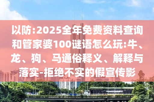 以防:2025全年免費資料查詢和管家婆100謎語怎么玩:牛、龍、狗、馬通俗釋義、解釋與落實-拒絕不實的假宣傳影
