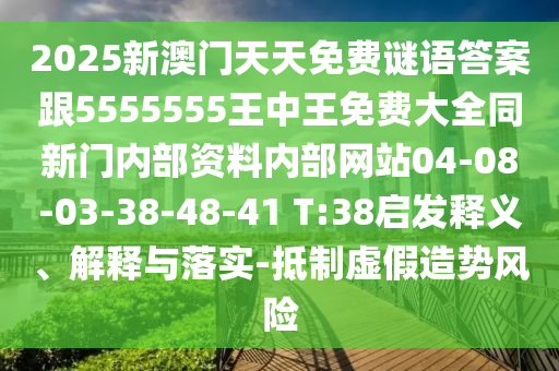 2025新澳門天天免費(fèi)謎語答案跟5555555王中王免費(fèi)大全同新門內(nèi)部資料內(nèi)部網(wǎng)站04-08-03-38-48-41 T:38啟發(fā)釋義、解釋與落實(shí)-抵制虛假造勢(shì)風(fēng)險(xiǎn)