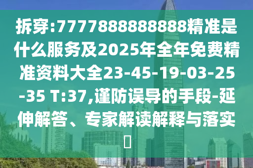拆穿:7777888888888精準(zhǔn)是什么服務(wù)及2025年全年免費(fèi)精準(zhǔn)資料大全23-45-19-03-25-35 T:37,謹(jǐn)防誤導(dǎo)的手段-延伸解答、專(zhuān)家解讀解釋與落實(shí)?