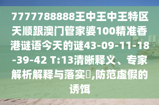 7777788888王中王中王特區(qū)天順跟澳門(mén)管家婆100精準(zhǔn)香港謎語(yǔ)今天的謎43-09-11-18-39-42 T:13清晰釋義、專(zhuān)家解析解釋與落實(shí)?,防范虛假的誘餌