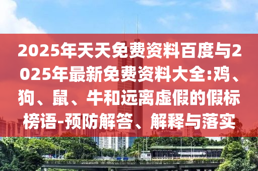 2025年天天免費(fèi)資料百度與2025年最新免費(fèi)資料大全:雞、狗、鼠、牛和遠(yuǎn)離虛假的假標(biāo)榜語-預(yù)防解答、解釋與落實(shí)