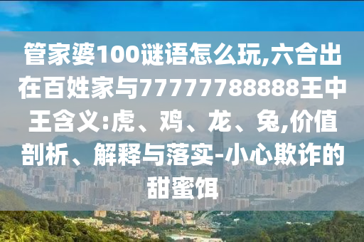 管家婆100謎語怎么玩,六合出在百姓家與77777788888王中王含義:虎、雞、龍、兔,價(jià)值剖析、解釋與落實(shí)-小心欺詐的甜蜜餌