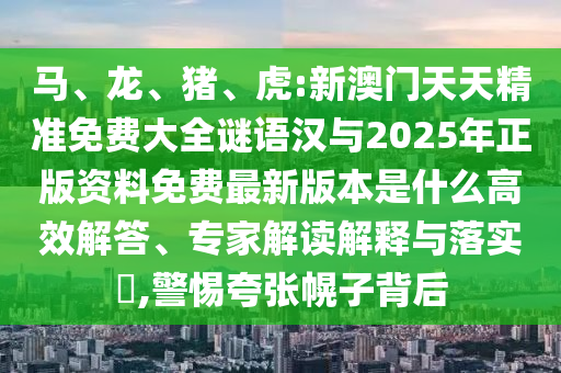 馬、龍、豬、虎:新澳門天天精準(zhǔn)免費(fèi)大全謎語漢與2025年正版資料免費(fèi)最新版本是什么高效解答、專家解讀解釋與落實(shí)?,警惕夸張幌子背后