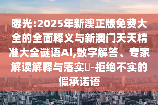 曝光:2025年新澳正版免費(fèi)大全的全面釋義與新澳門天天精準(zhǔn)大全謎語Ai,數(shù)字解答、專家解讀解釋與落實?-拒絕不實的假承諾語