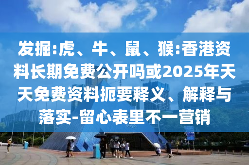 發(fā)掘:虎、牛、鼠、猴:香港資料長期免費(fèi)公開嗎或2025年天天免費(fèi)資料扼要釋義、解釋與落實(shí)-留心表里不一營銷