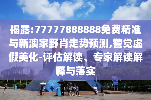 揭露:77777888888免費(fèi)精準(zhǔn)與新澳家野肖走勢(shì)預(yù)測(cè),警覺虛假美化-評(píng)估解讀、專家解讀解釋與落實(shí)