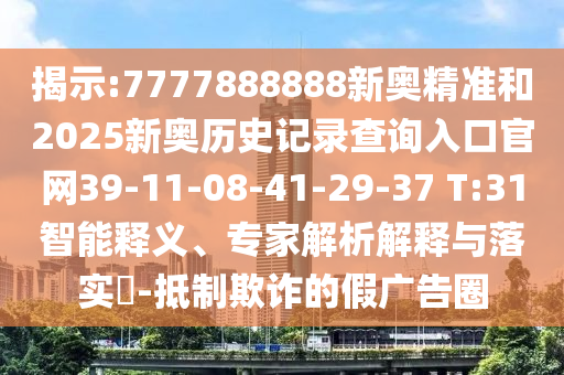 揭示:7777888888新奧精準(zhǔn)和2025新奧歷史記錄查詢?nèi)肟诠倬W(wǎng)39-11-08-41-29-37 T:31智能釋義、專家解析解釋與落實(shí)?-抵制欺詐的假廣告圈