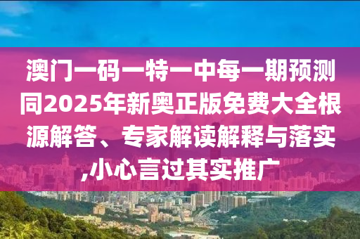 澳門一碼一特一中每一期預(yù)測(cè)同2025年新奧正版免費(fèi)大全根源解答、專家解讀解釋與落實(shí),小心言過其實(shí)推廣