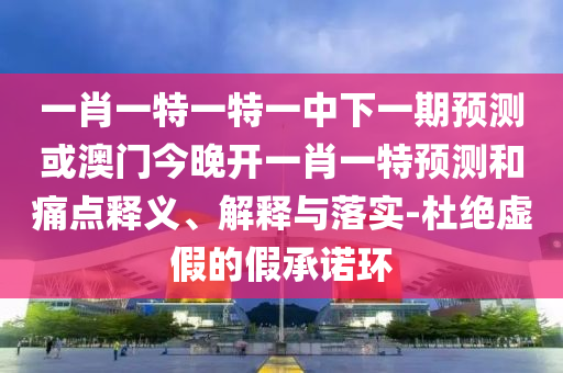 一肖一特一特一中下一期預(yù)測或澳門今晚開一肖一特預(yù)測和痛點(diǎn)釋義、解釋與落實(shí)-杜絕虛假的假承諾環(huán)