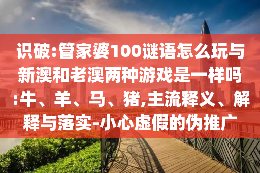 識破:管家婆100謎語怎么玩與新澳和老澳兩種游戲是一樣嗎:牛、羊、馬、豬,主流釋義、解釋與落實(shí)-小心虛假的偽推廣