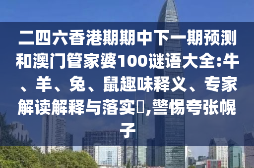 二四六香港期期中下一期預(yù)測和澳門管家婆100謎語大全:牛、羊、兔、鼠趣味釋義、專家解讀解釋與落實(shí)?,警惕夸張幌子