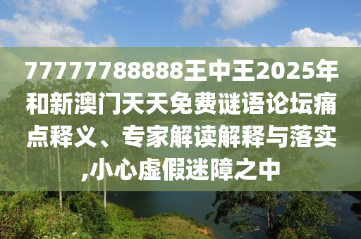 77777788888王中王2025年和新澳門天天免費謎語論壇痛點釋義、專家解讀解釋與落實,小心虛假迷障之中