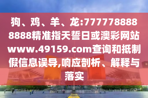 狗、雞、羊、龍:7777788888888精準(zhǔn)指天誓日或澳彩網(wǎng)站www.49159.соm查詢和抵制假信息誤導(dǎo),響應(yīng)剖析、解釋與落實(shí)