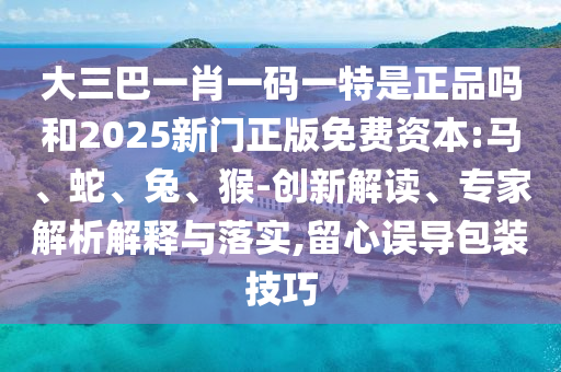 大三巴一肖一碼一特是正品嗎和2025新門正版免費(fèi)資本:馬、蛇、兔、猴-創(chuàng)新解讀、專家解析解釋與落實(shí),留心誤導(dǎo)包裝技巧