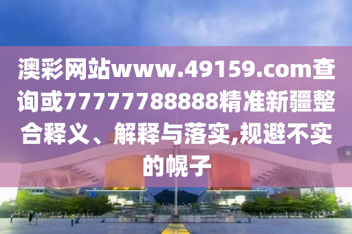 澳彩網(wǎng)站www.49159.соm查詢或77777788888精準(zhǔn)新疆整合釋義、解釋與落實(shí),規(guī)避不實(shí)的幌子