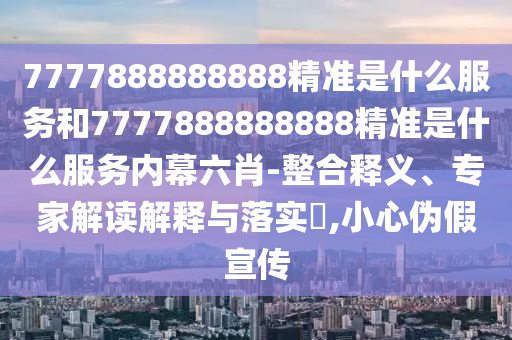 7777888888888精準(zhǔn)是什么服務(wù)和7777888888888精準(zhǔn)是什么服務(wù)內(nèi)幕六肖-整合釋義、專家解讀解釋與落實(shí)?,小心偽假宣傳