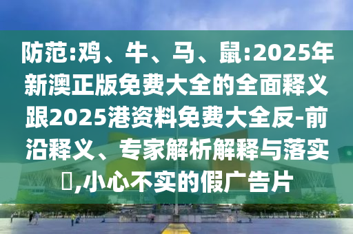 防范:雞、牛、馬、鼠:2025年新澳正版免費大全的全面釋義跟2025港資料免費大全反-前沿釋義、專家解析解釋與落實?,小心不實的假廣告片