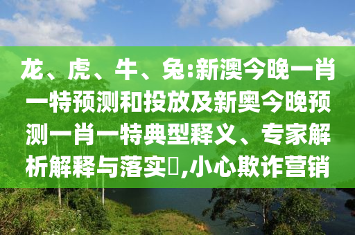 龍、虎、牛、兔:新澳今晚一肖一特預(yù)測(cè)和投放及新奧今晚預(yù)測(cè)一肖一特典型釋義、專(zhuān)家解析解釋與落實(shí)?,小心欺詐營(yíng)銷(xiāo)