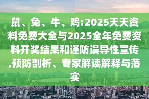 鼠、兔、牛、雞:2025天天資料免費大全與2025全年免費資料開獎結(jié)果和謹防誤導性宣傳,預防剖析、專家解讀解釋與落實