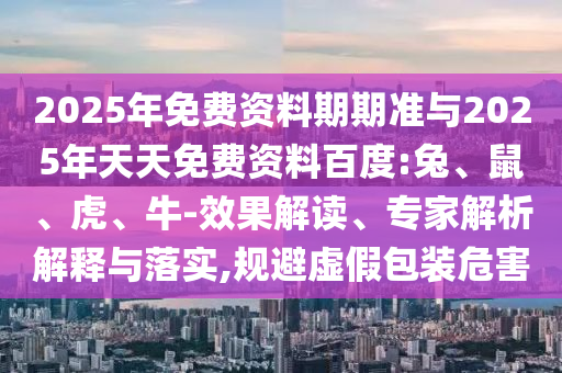 2025年免費資料期期準與2025年天天免費資料百度:兔、鼠、虎、牛-效果解讀、專家解析解釋與落實,規(guī)避虛假包裝危害