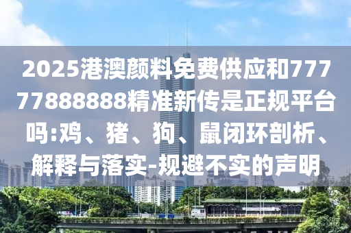 2025港澳顏料免費供應和77777888888精準新傳是正規(guī)平臺嗎:雞、豬、狗、鼠閉環(huán)剖析、解釋與落實-規(guī)避不實的聲明
