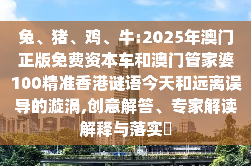 兔、豬、雞、牛:2025年澳門正版免費資本車和澳門管家婆100精準香港謎語今天和遠離誤導的漩渦,創(chuàng)意解答、專家解讀解釋與落實?