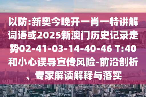 以防:新奧今晚開(kāi)一肖一特講解詞語(yǔ)或2025新澳門(mén)歷史記錄走勢(shì)02-41-03-14-40-46 T:40和小心誤導(dǎo)宣傳風(fēng)險(xiǎn)-前沿剖析、專(zhuān)家解讀解釋與落實(shí)
