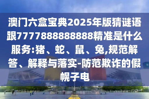 澳門六盒寶典2025年版猜謎語跟7777888888888精準是什么服務:豬、蛇、鼠、兔,規(guī)范解答、解釋與落實-防范欺詐的假幌子電