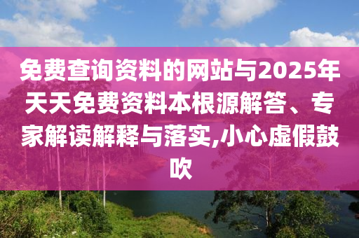 免費(fèi)查詢資料的網(wǎng)站與2025年天天免費(fèi)資料本根源解答、專家解讀解釋與落實(shí),小心虛假鼓吹