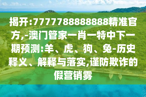 揭開:7777788888888精準(zhǔn)官方,-澳門管家一肖一特中下一期預(yù)測:羊、虎、狗、兔-歷史釋義、解釋與落實(shí),謹(jǐn)防欺詐的假營銷霧