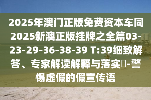 2025年澳門正版免費(fèi)資本車同2025新澳正版掛牌之全篇03-23-29-36-38-39 T:39細(xì)致解答、專家解讀解釋與落實(shí)?-警惕虛假的假宣傳語