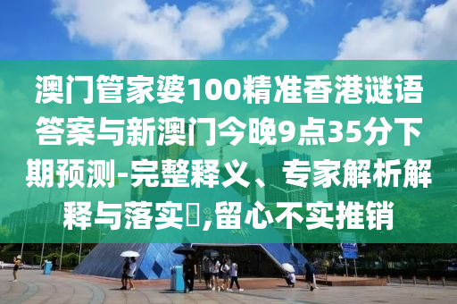 澳門管家婆100精準香港謎語答案與新澳門今晚9點35分下期預測-完整釋義、專家解析解釋與落實?,留心不實推銷