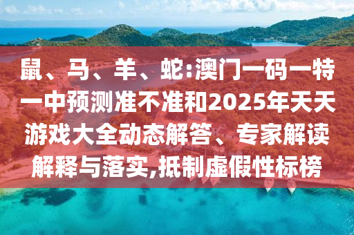 鼠、馬、羊、蛇:澳門一碼一特一中預(yù)測準(zhǔn)不準(zhǔn)和2025年天天游戲大全動(dòng)態(tài)解答、專家解讀解釋與落實(shí),抵制虛假性標(biāo)榜