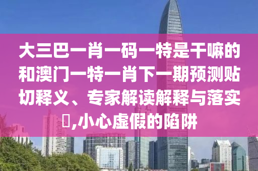 大三巴一肖一碼一特是干嘛的和澳門一特一肖下一期預(yù)測貼切釋義、專家解讀解釋與落實(shí)?,小心虛假的陷阱