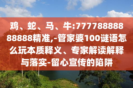 雞、蛇、馬、牛:77778888888888精準(zhǔn),-管家婆100謎語怎么玩本質(zhì)釋義、專家解讀解釋與落實(shí)-留心宣傳的陷阱