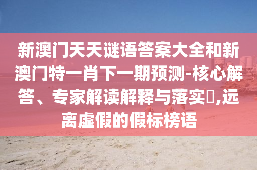 新澳門天天謎語答案大全和新澳門特一肖下一期預(yù)測(cè)-核心解答、專家解讀解釋與落實(shí)?,遠(yuǎn)離虛假的假標(biāo)榜語